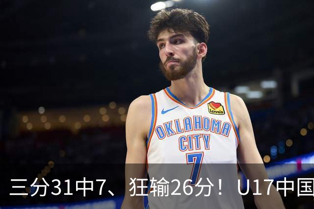 三分31中7、狂输26分！U17中国男篮惨败法国无缘八强，张懿赵杰3中0，差距真不是一点半点