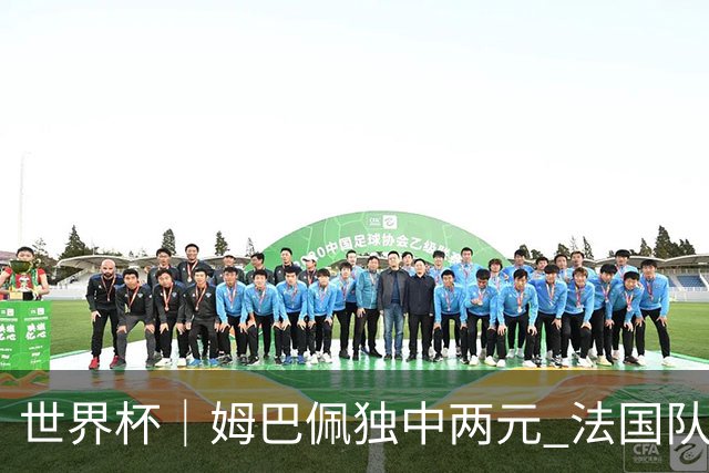 世界杯｜姆巴佩独中两元 法国队3:1击败塞内加尔队