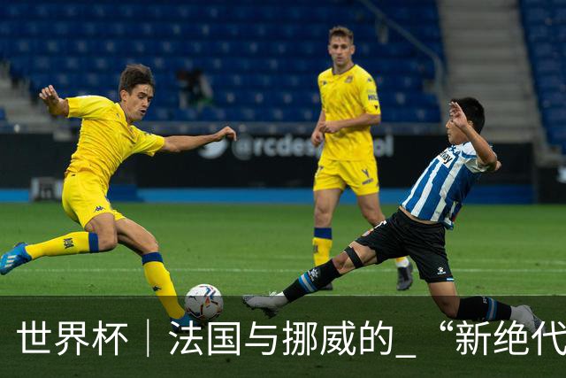 世界杯｜法国与挪威的 “新绝代双骄”对决成为焦点