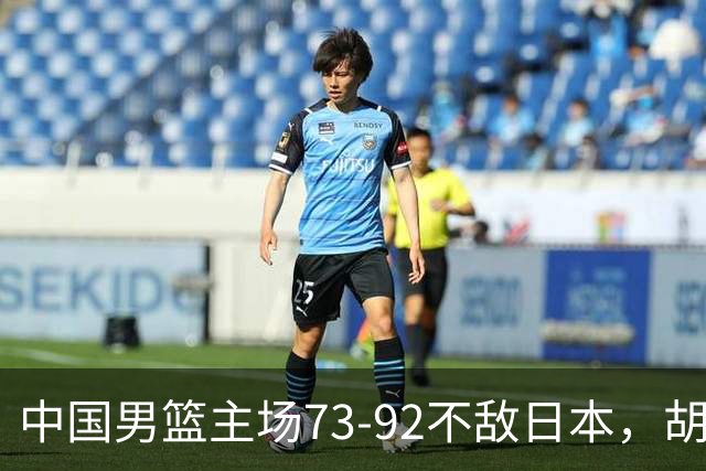 中国男篮主场73-92不敌日本，胡金秋砍下15分
