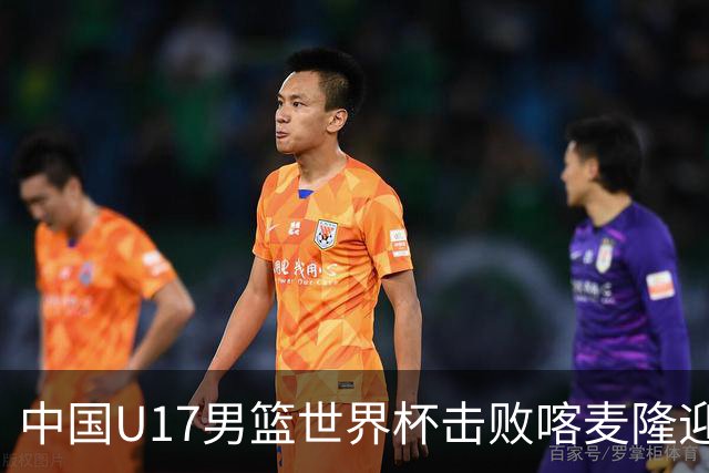 中国U17男篮世界杯击败喀麦隆迎开门红：年轻一代尽显希望