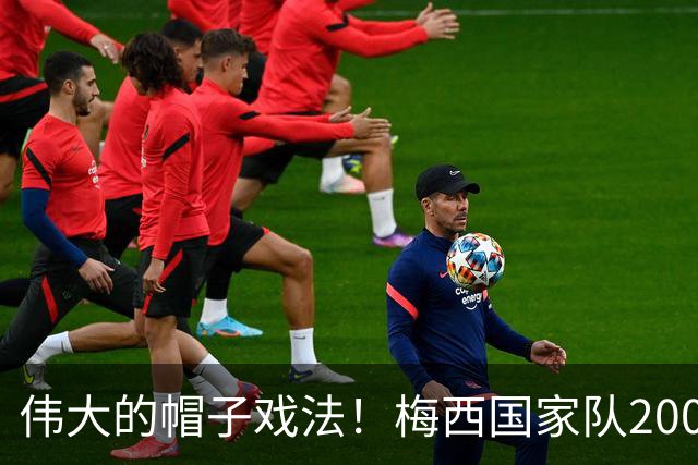 伟大的帽子戏法！梅西国家队200场，一战创8项神奇纪录震古烁今