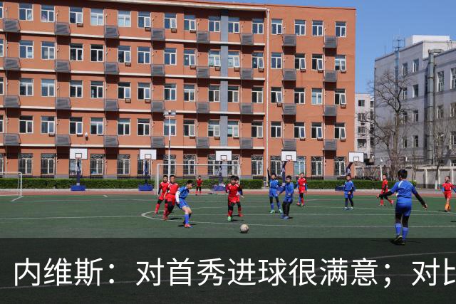 内维斯：对首秀进球很满意；对比赛结果略遗憾，但我们做得还不错