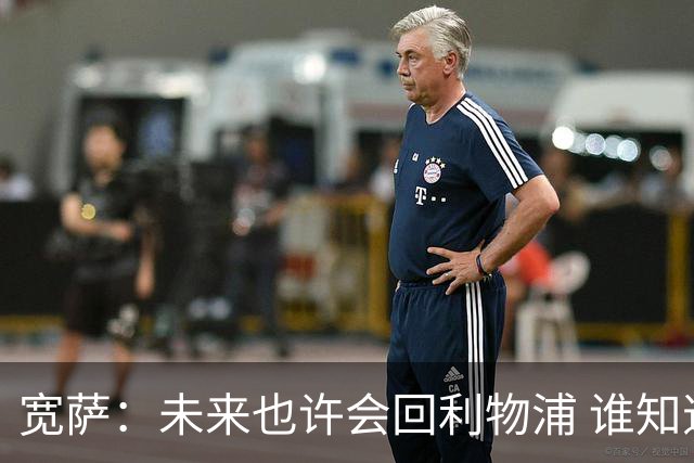 宽萨：未来也许会回利物浦 谁知道呢；安德森一定能走到最顶端