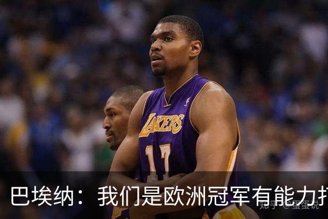 巴埃纳：我们是欧洲冠军有能力打进决赛 进球献给玛丽亚
