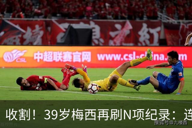 收割！39岁梅西再刷N项纪录：连续8场进球、2届均7球、全轮次破门