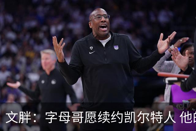 文胖：字母哥愿续约凯尔特人 他的经纪人参与交易让绿军感到不安