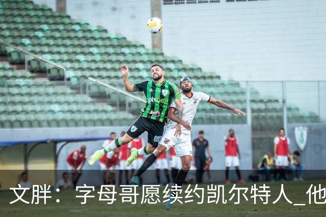 文胖：字母哥愿续约凯尔特人 他的经纪人参与交易让绿军感到不安