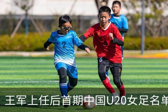 王军上任后首期中国U20女足名单：刘晨、欧阳玉环等24人入选