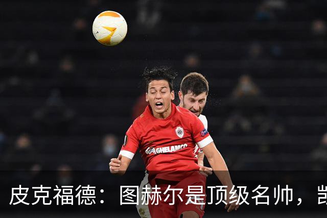 皮克福德：图赫尔是顶级名帅，凯恩让人不可思议