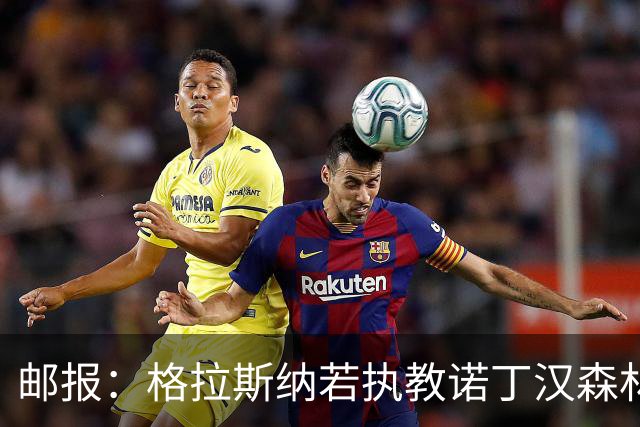 邮报：格拉斯纳若执教诺丁汉森林，将成为英超顶薪教练之一