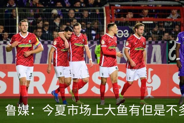 鲁媒：今夏市场上大鱼有但是不多 听说有南方球队会放出几个队员